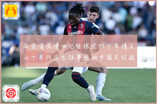 石雪清深情回忆徐根宝四十年情义七十年代庆生往事感动中国足坛战术观察：最新赛事动态与深度分析