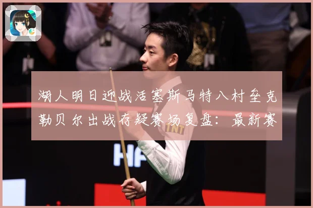 湖人明日迎战活塞斯马特八村垒克勒贝尔出战存疑赛场复盘：最新赛事动态与深度分析