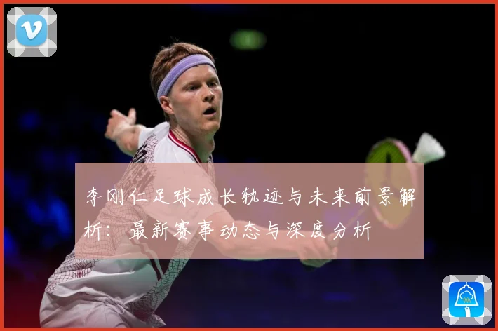 李刚仁足球成长轨迹与未来前景解析：最新赛事动态与深度分析