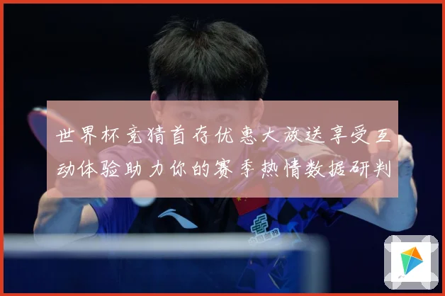 世界杯竞猜首存优惠大放送享受互动体验助力你的赛季热情数据研判：最新赛事动态与深度分析