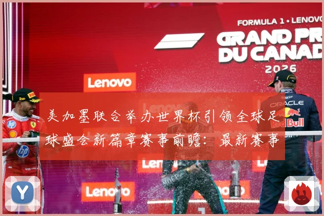 美加墨联合举办世界杯引领全球足球盛会新篇章赛事前瞻：最新赛事动态与深度分析
