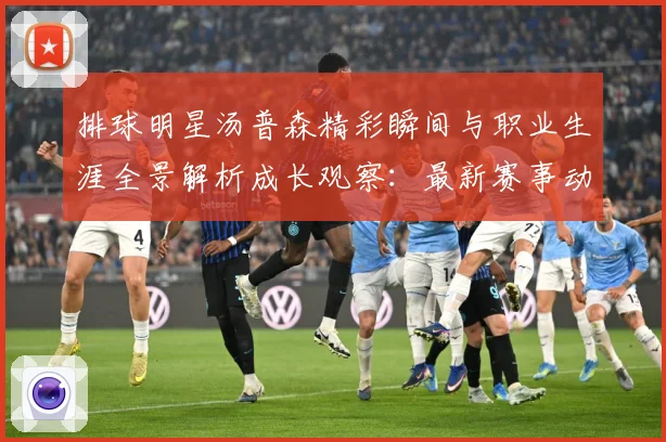 排球明星汤普森精彩瞬间与职业生涯全景解析成长观察：最新赛事动态与深度分析