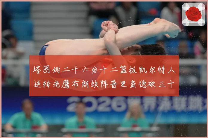 塔图姆二十六分十二篮板凯尔特人逆转老鹰布朗缺阵普里查德砍三十赛场复盘：最新赛事动态与深度分析