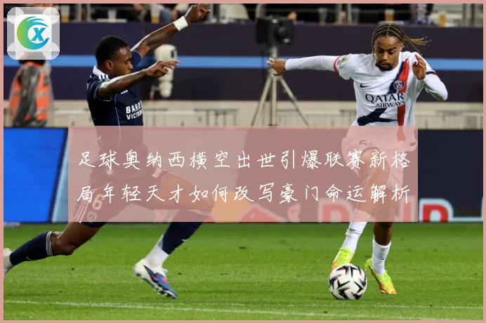 足球奥纳西横空出世引爆联赛新格局年轻天才如何改写豪门命运解析：最新赛事动态与深度分析
