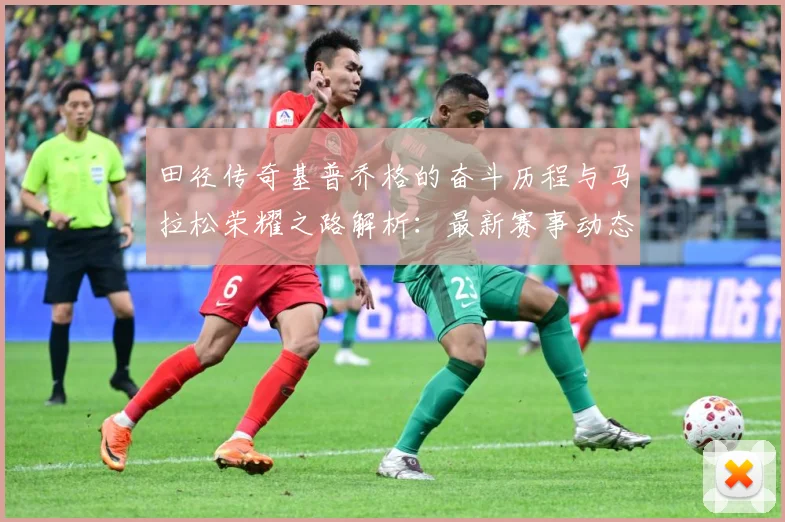 田径传奇基普乔格的奋斗历程与马拉松荣耀之路解析：最新赛事动态与深度分析