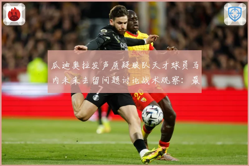 瓜迪奥拉发声质疑狼队天才球员马内未来去留问题讨论战术观察：最新赛事动态与深度分析
