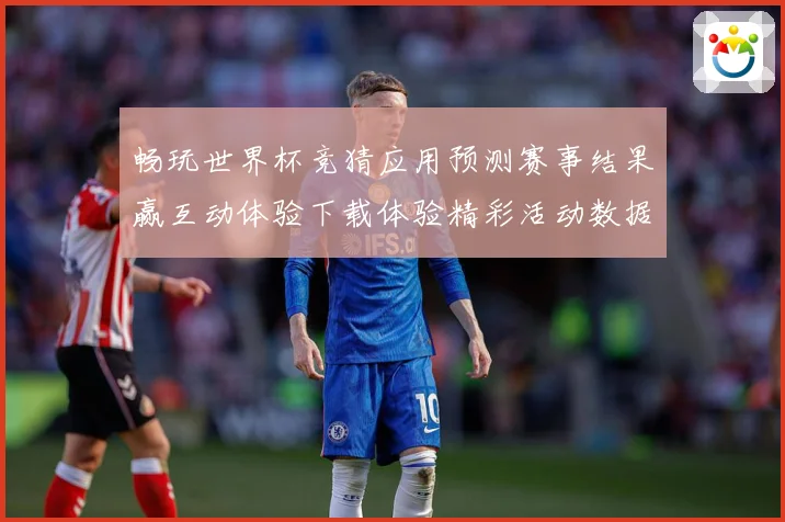 畅玩世界杯竞猜应用预测赛事结果赢互动体验下载体验精彩活动数据研判：最新赛事动态与深度分析
