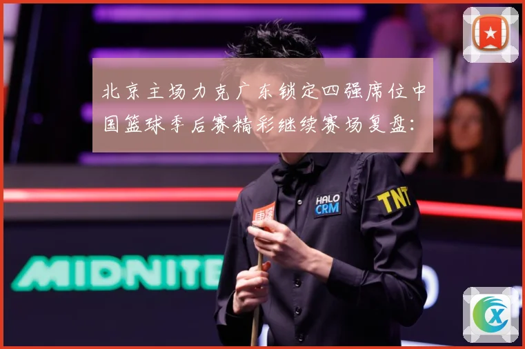 北京主场力克广东锁定四强席位中国篮球季后赛精彩继续赛场复盘：最新赛事动态与深度分析