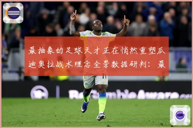 最抽象的足球天才正在悄然重塑瓜迪奥拉战术理念全景数据研判：最新赛事动态与深度分析