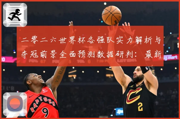 二零二六世界杯各强队实力解析与夺冠前景全面预测数据研判：最新赛事动态与深度分析