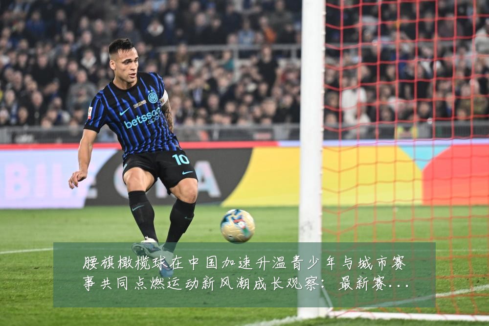腰旗橄榄球在中国加速升温青少年与城市赛事共同点燃运动新风潮成长观察:最新赛事动态与深度分析
