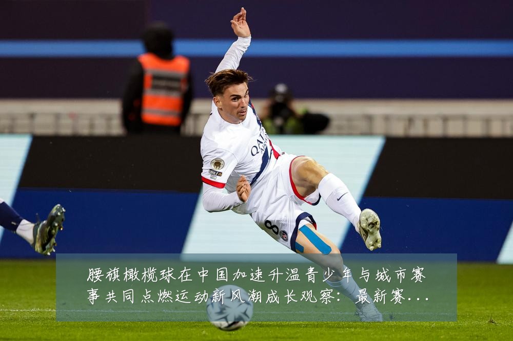 腰旗橄榄球在中国加速升温青少年与城市赛事共同点燃运动新风潮成长观察：最新赛事动态与深度分析