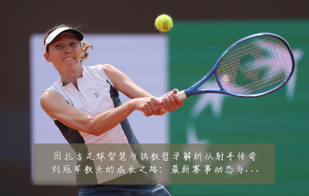 因扎吉足球智慧与执教哲学解析从射手传奇到冠军教头的成长之路:最新赛事动态与深度分析