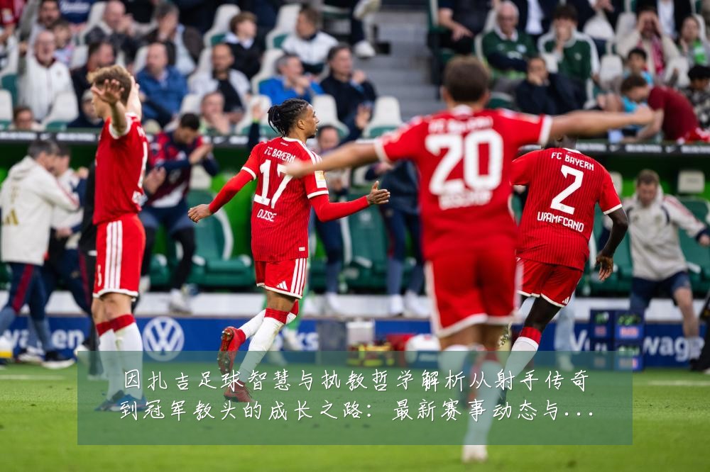 因扎吉足球智慧与执教哲学解析从射手传奇到冠军教头的成长之路:最新赛事动态与深度分析