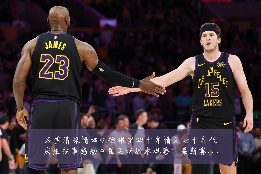 石雪清深情回忆徐根宝四十年情义七十年代庆生往事感动中国足坛战术观察:最新赛事动态与深度分析
