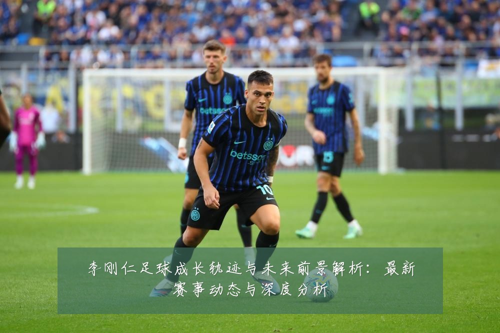 李刚仁足球成长轨迹与未来前景解析:最新赛事动态与深度分析