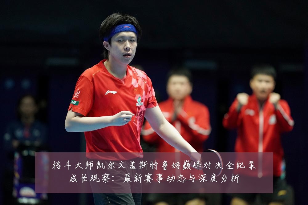 格斗大师凯尔文盖斯特鲁姆巅峰对决全纪录成长观察:最新赛事动态与深度分析