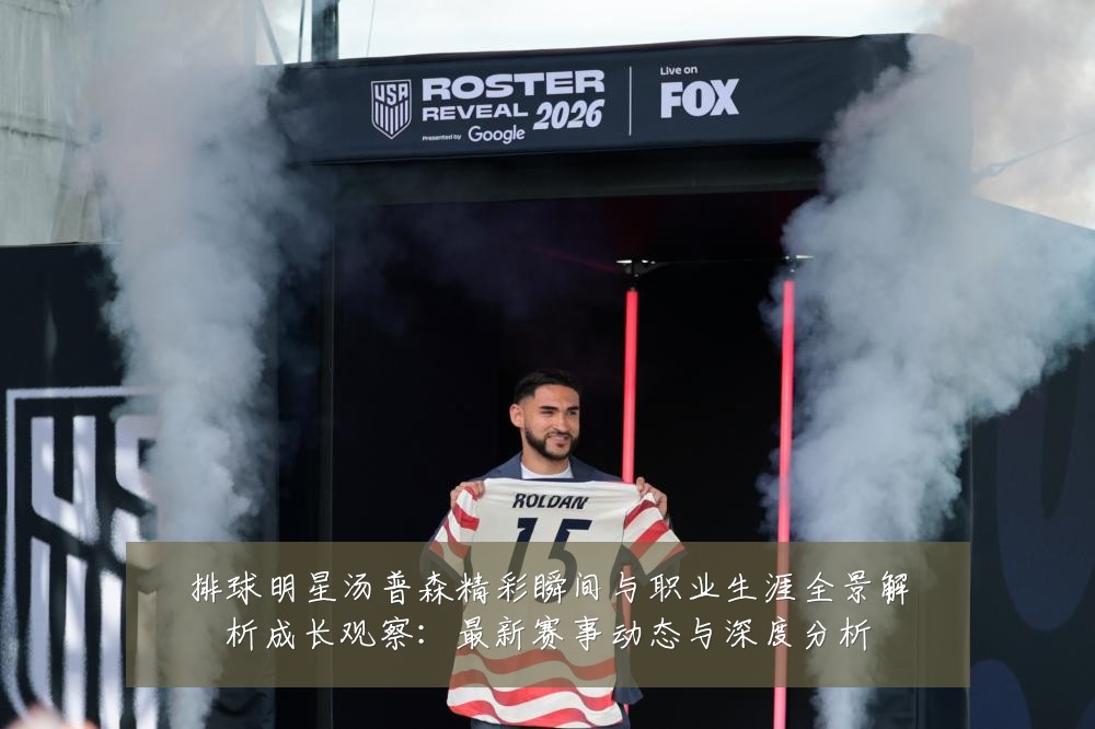 排球明星汤普森精彩瞬间与职业生涯全景解析成长观察:最新赛事动态与深度分析