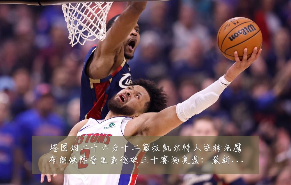 塔图姆二十六分十二篮板凯尔特人逆转老鹰布朗缺阵普里查德砍三十赛场复盘:最新赛事动态与深度分析