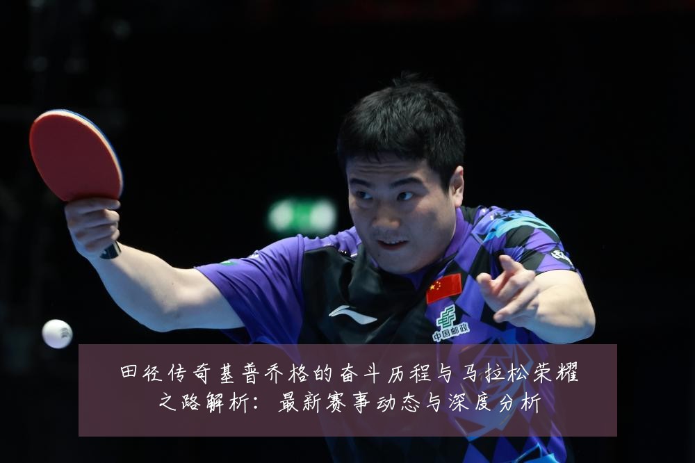 田径传奇基普乔格的奋斗历程与马拉松荣耀之路解析:最新赛事动态与深度分析