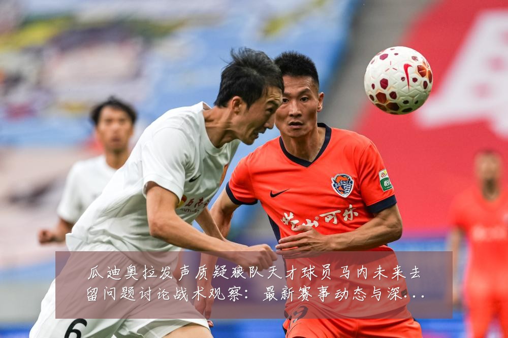 瓜迪奥拉发声质疑狼队天才球员马内未来去留问题讨论战术观察:最新赛事动态与深度分析